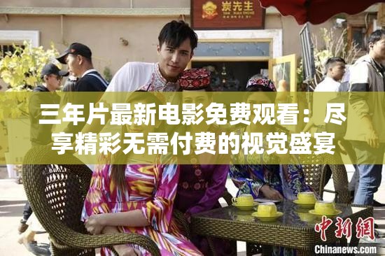 三年片最新电影免费观看：尽享精彩无需付费的视觉盛宴