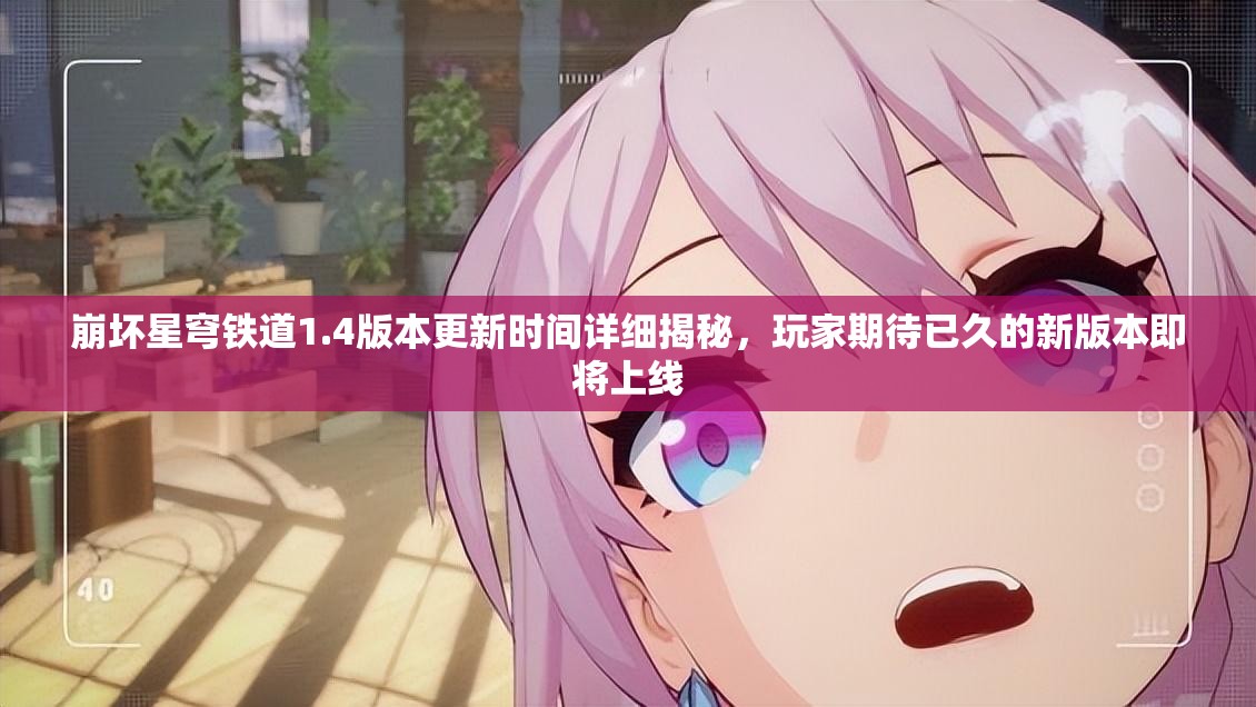 崩坏星穹铁道1.4版本更新时间详细揭秘，玩家期待已久的新版本即将上线