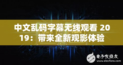 中文乱码字幕无线观看 2019：带来全新观影体验