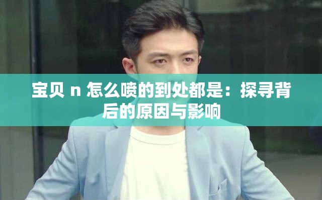 宝贝 n 怎么喷的到处都是：探寻背后的原因与影响