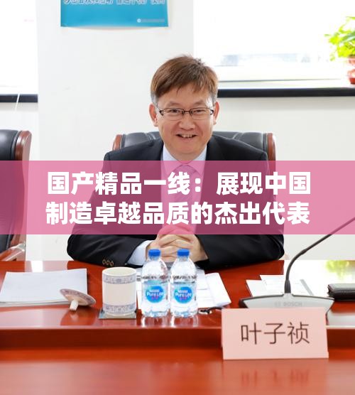 国产精品一线：展现中国制造卓越品质的杰出代表