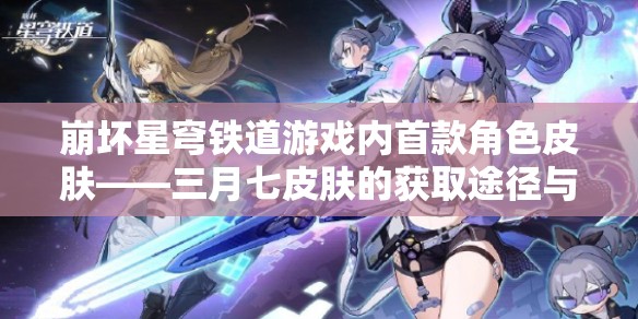 崩坏星穹铁道游戏内首款角色皮肤——三月七皮肤的获取途径与管理方法