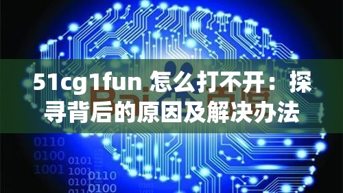 51cg1fun 怎么打不开：探寻背后的原因及解决办法