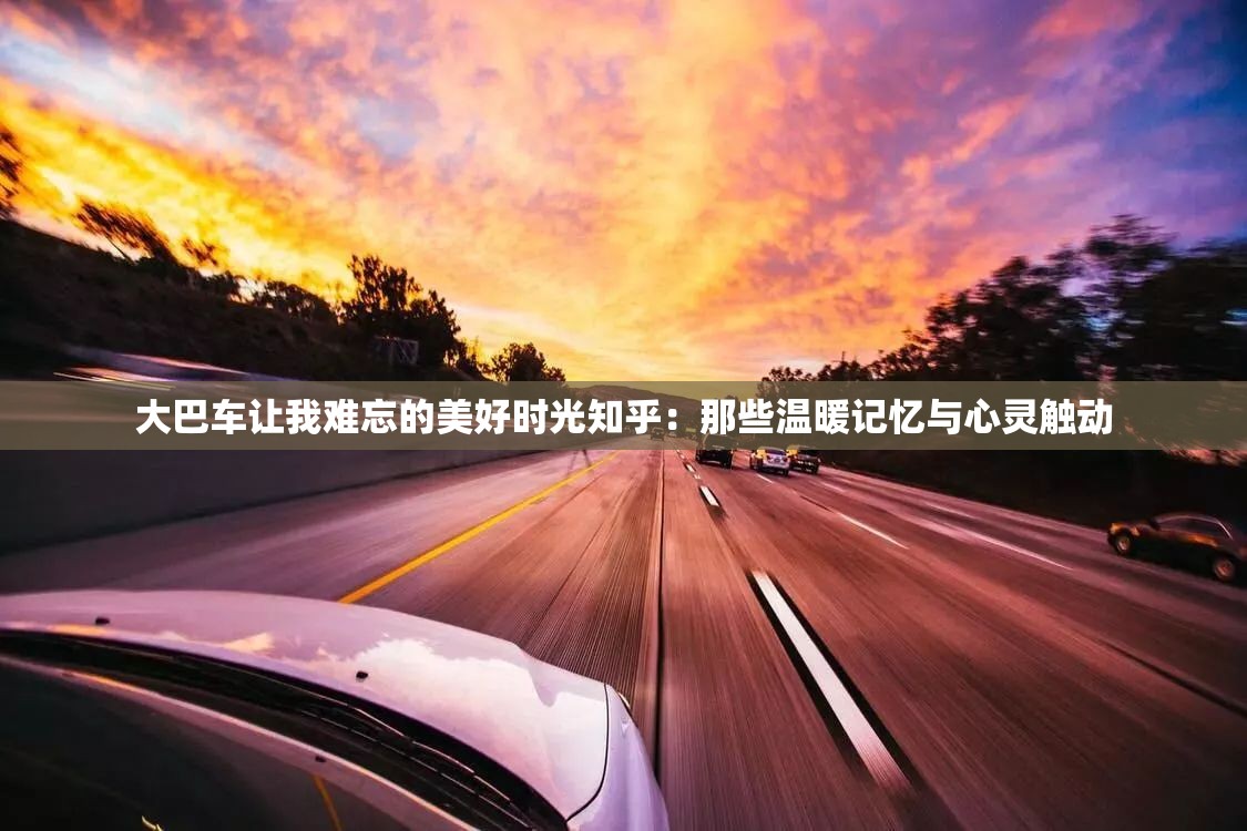 大巴车让我难忘的美好时光知乎：那些温暖记忆与心灵触动