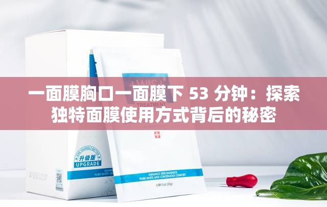 一面膜胸口一面膜下 53 分钟：探索独特面膜使用方式背后的秘密
