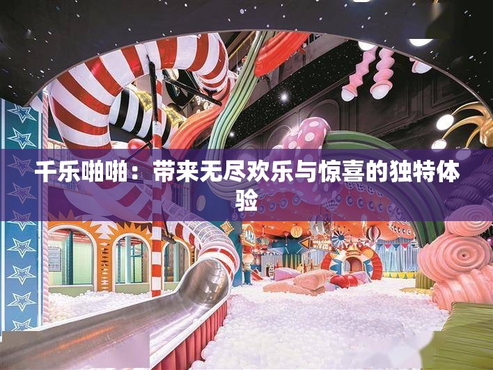 千乐啪啪：带来无尽欢乐与惊喜的独特体验