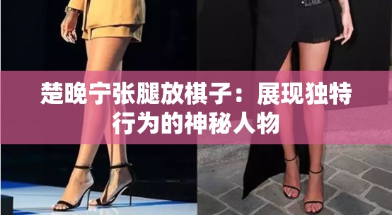 楚晚宁张腿放棋子：展现独特行为的神秘人物