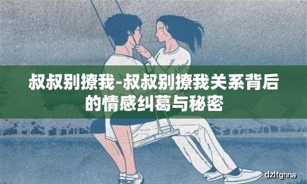 叔叔别撩我-叔叔别撩我关系背后的情感纠葛与秘密