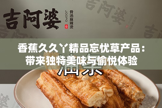 香蕉久久丫精品忘忧草产品：带来独特美味与愉悦体验