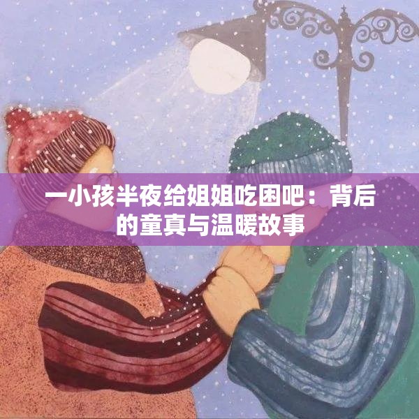 一小孩半夜给姐姐吃困吧：背后的童真与温暖故事