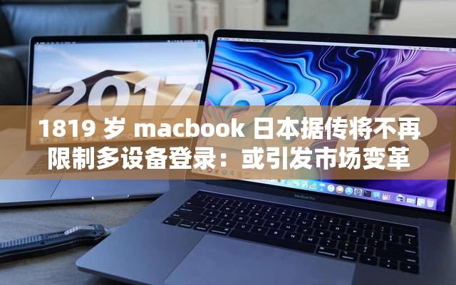 1819 岁 macbook 日本据传将不再限制多设备登录：或引发市场变革