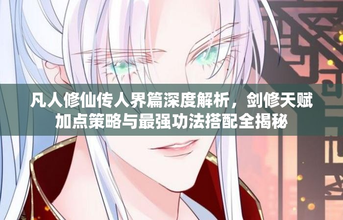 凡人修仙传人界篇深度解析，剑修天赋加点策略与最强功法搭配全揭秘