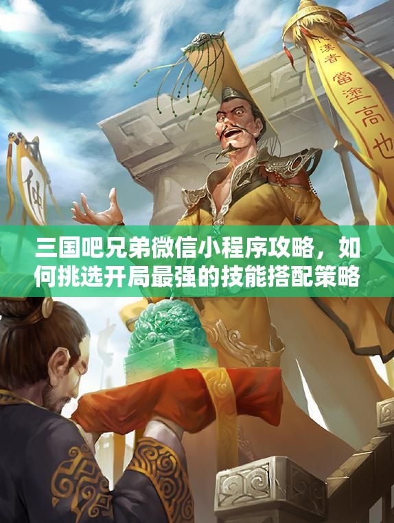 三国吧兄弟微信小程序攻略，如何挑选开局最强的技能搭配策略