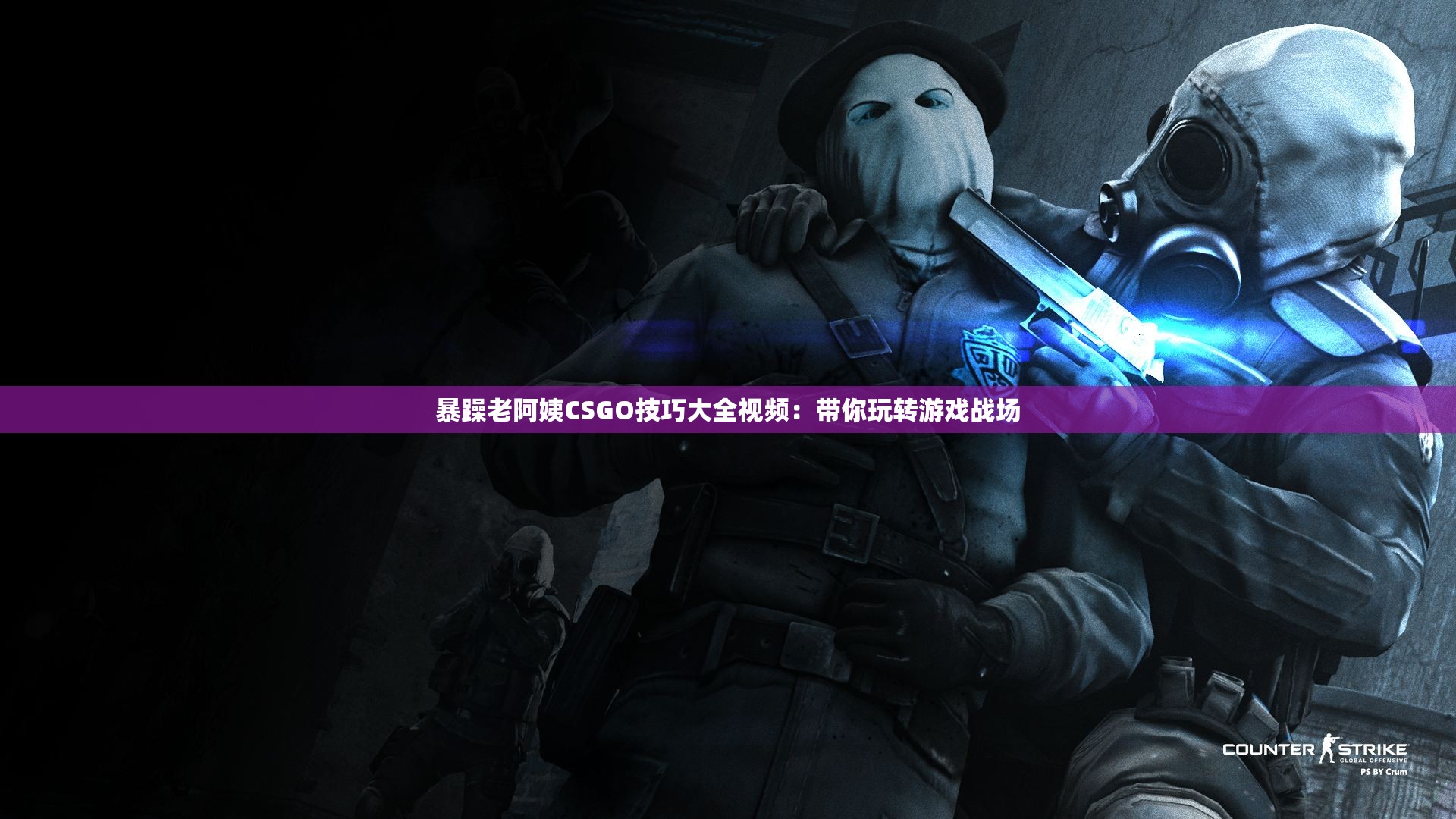 暴躁老阿姨CSGO技巧大全视频：带你玩转游戏战场