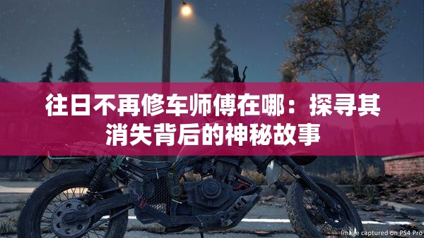 往日不再修车师傅在哪：探寻其消失背后的神秘故事