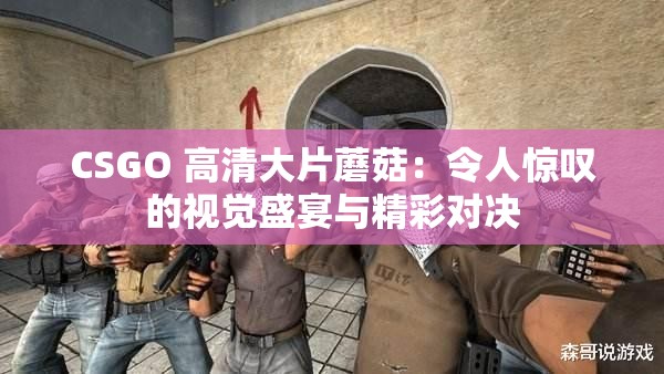 CSGO 高清大片蘑菇：令人惊叹的视觉盛宴与精彩对决