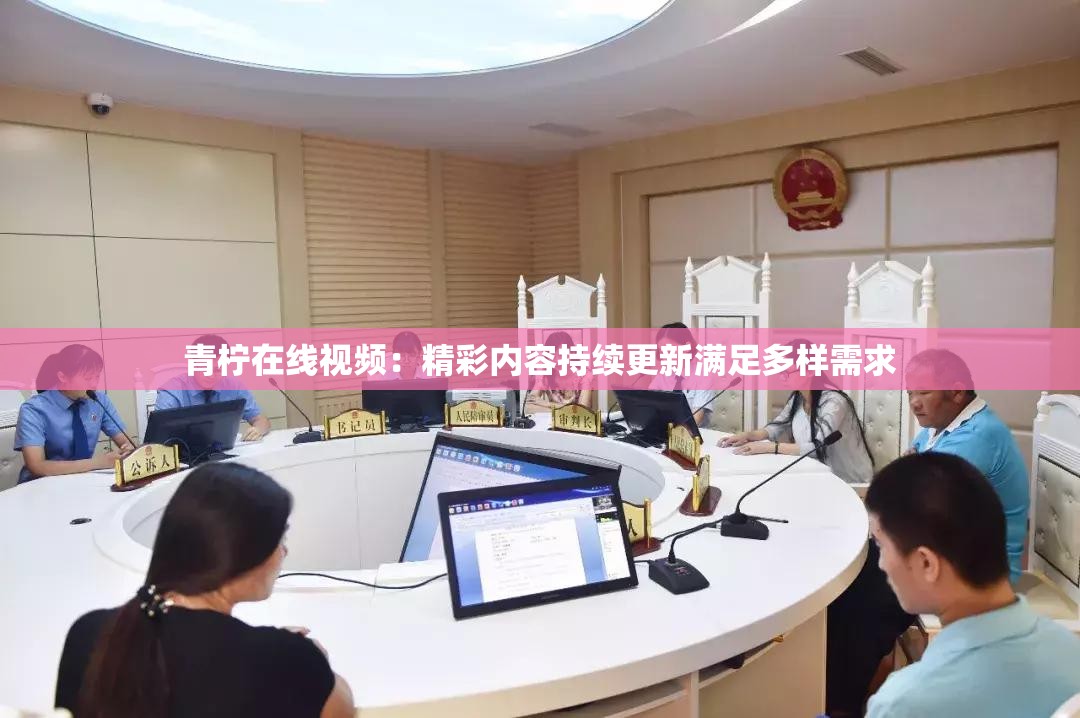 青柠在线视频：精彩内容持续更新满足多样需求