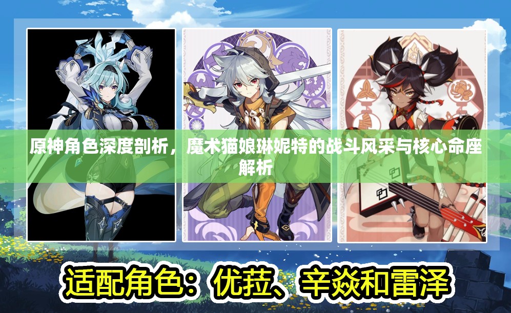 原神角色深度剖析，魔术猫娘琳妮特的战斗风采与核心命座解析