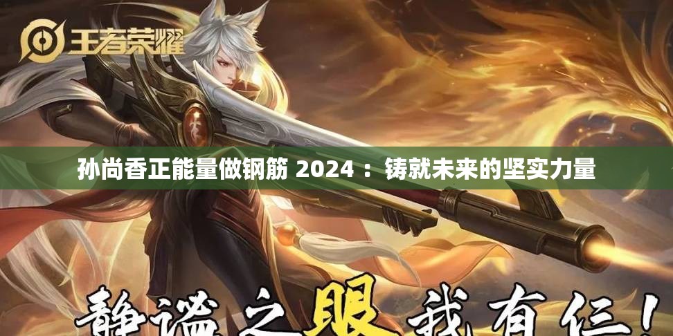 孙尚香正能量做钢筋 2024 ：铸就未来的坚实力量