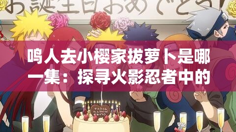 鸣人去小樱家拔萝卜是哪一集：探寻火影忍者中的神秘情节