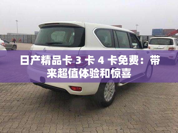日产精品卡 3 卡 4 卡免费：带来超值体验和惊喜