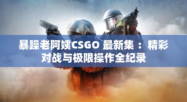暴躁老阿姨CSGO 最新集 ：精彩对战与极限操作全纪录