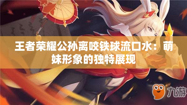 王者荣耀公孙离咬铁球流口水：萌妹形象的独特展现