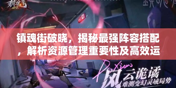 镇魂街破晓，揭秘最强阵容搭配，解析资源管理重要性及高效运用实战策略