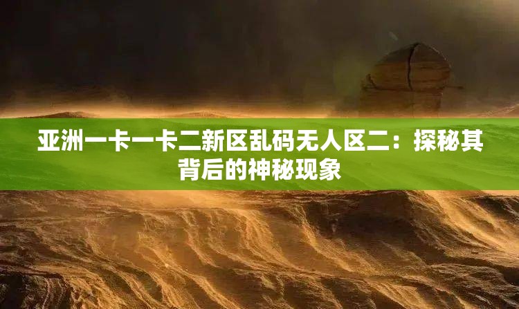 亚洲一卡一卡二新区乱码无人区二：探秘其背后的神秘现象
