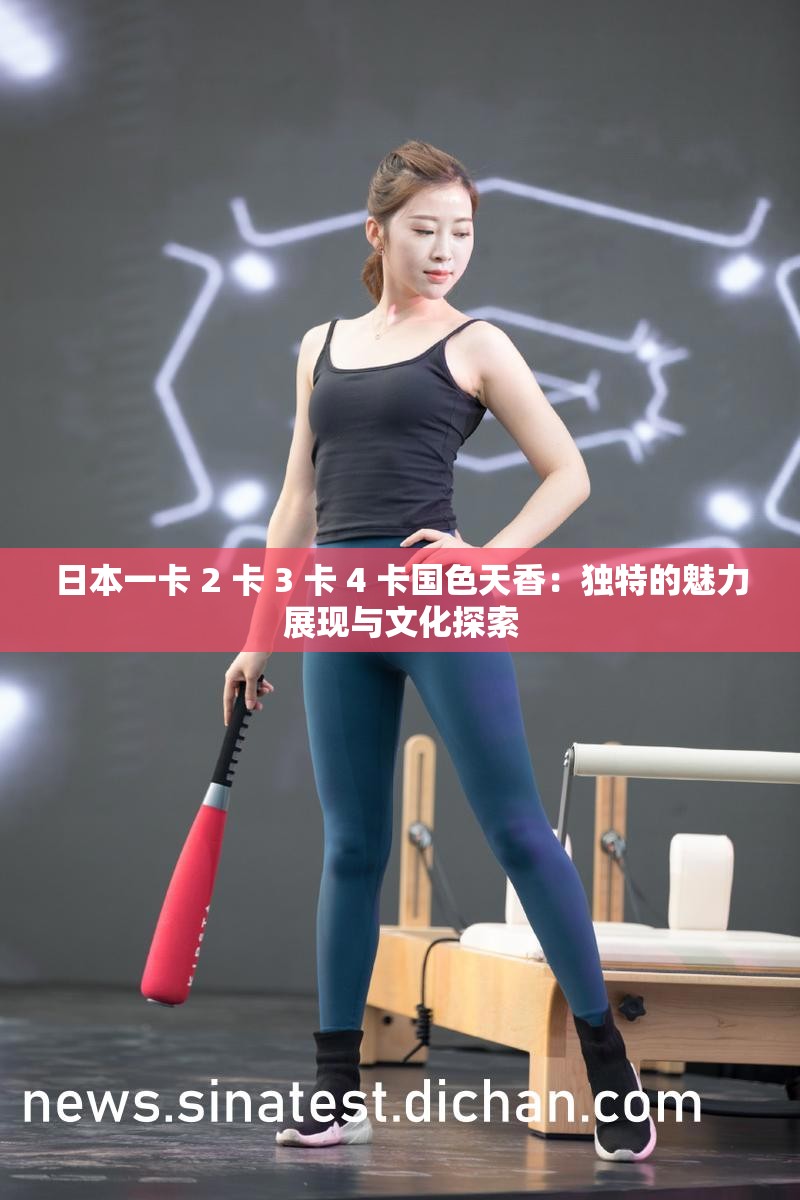 日本一卡 2 卡 3 卡 4 卡国色天香：独特的魅力展现与文化探索