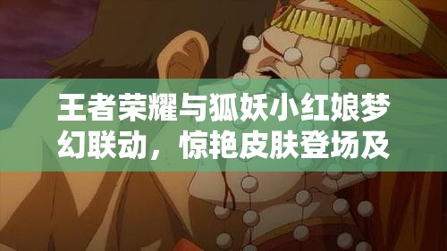 王者荣耀与狐妖小红娘梦幻联动，惊艳皮肤登场及获取攻略全面揭秘