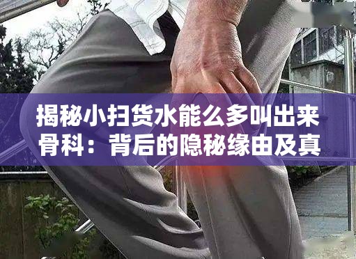 揭秘小扫货水能么多叫出来骨科：背后的隐秘缘由及真相