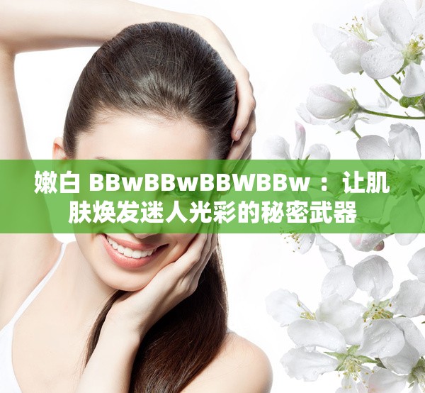 嫩白 BBwBBwBBWBBw ：让肌肤焕发迷人光彩的秘密武器