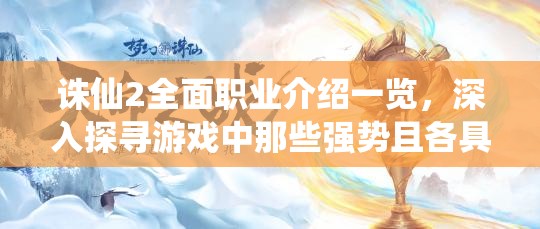 诛仙2全面职业介绍一览，深入探寻游戏中那些强势且各具特色的职业