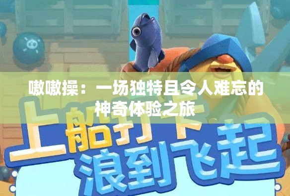 嗷嗷操：一场独特且令人难忘的神奇体验之旅