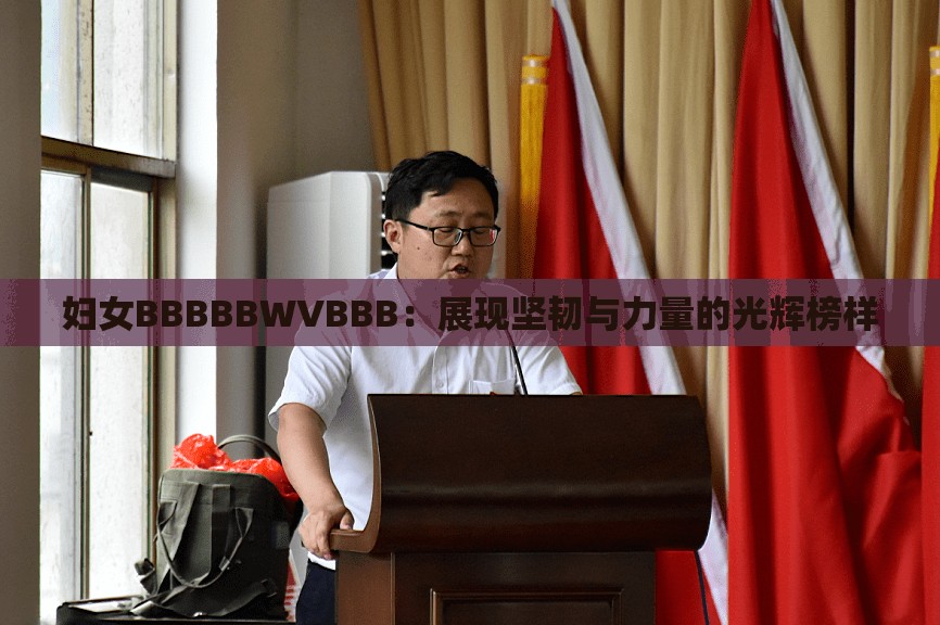妇女BBBBBWVBBB:展现坚韧与力量的光辉榜样 妇女BBBBBWVBBB:展现坚韧与力量的光辉榜样