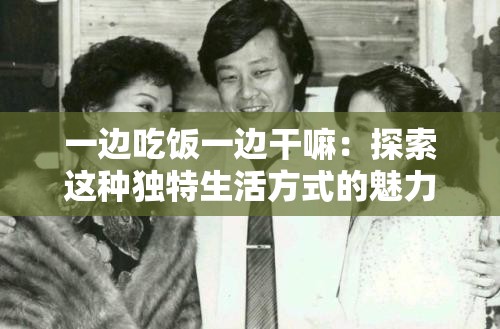 一边吃饭一边干嘛：探索这种独特生活方式的魅力与意义