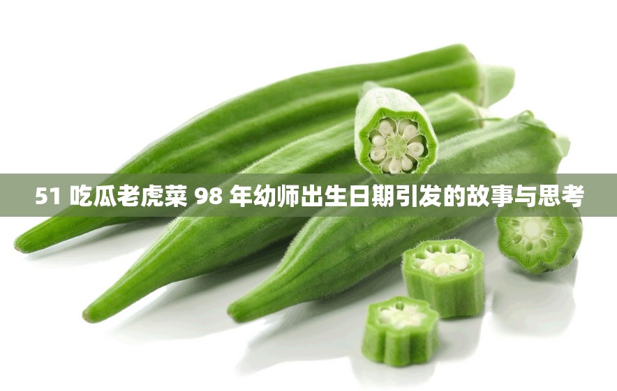 51 吃瓜老虎菜 98 年幼师出生日期引发的故事与思考