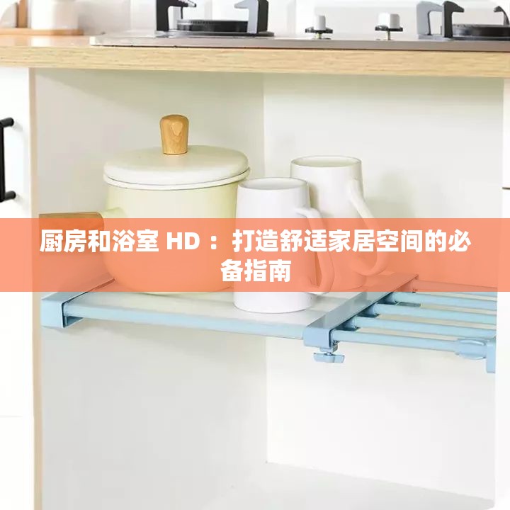 厨房和浴室 HD ：打造舒适家居空间的必备指南