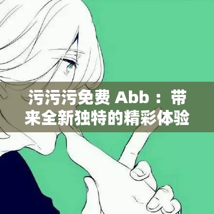 污污污免费 Abb ：带来全新独特的精彩体验