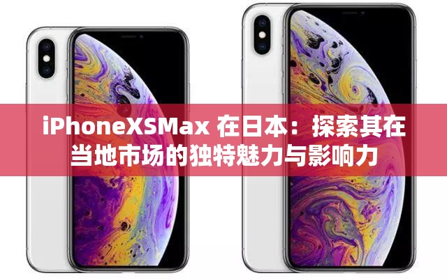 iPhoneXSMax 在日本：探索其在当地市场的独特魅力与影响力