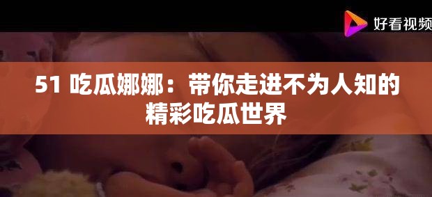 51 吃瓜娜娜：带你走进不为人知的精彩吃瓜世界
