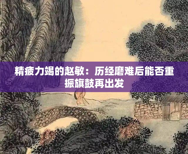 精疲力竭的赵敏：历经磨难后能否重振旗鼓再出发