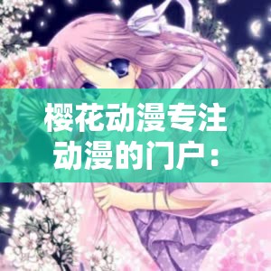 樱花动漫专注动漫的门户：打造极致动漫体验的优质平台