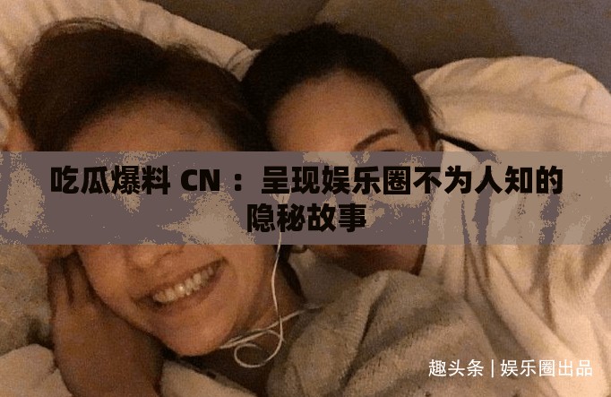 吃瓜爆料 CN ：呈现娱乐圈不为人知的隐秘故事