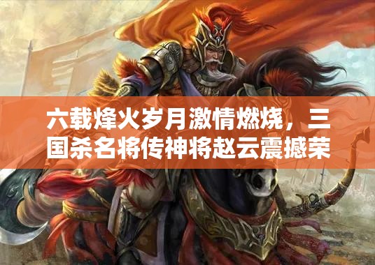 六载烽火岁月激情燃烧，三国杀名将传神将赵云震撼荣耀登场