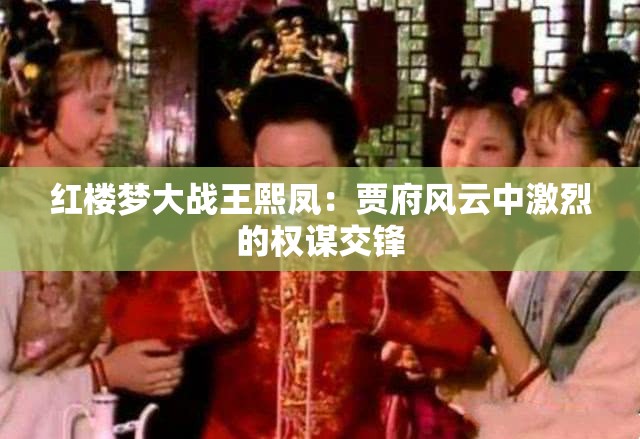 红楼梦大战王熙凤：贾府风云中激烈的权谋交锋