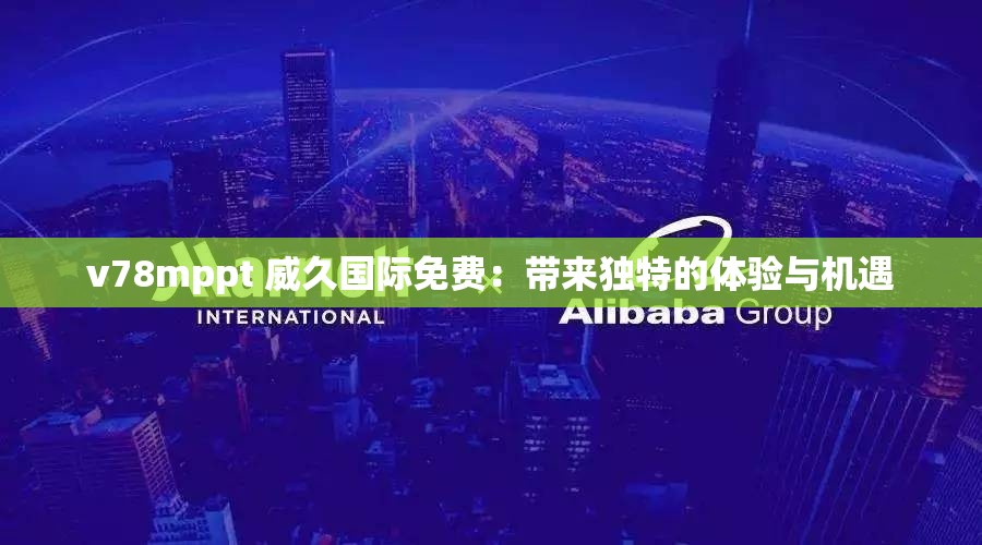 v78mppt 威久国际免费：带来独特的体验与机遇