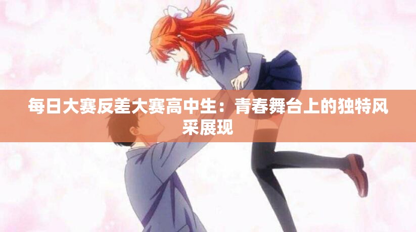 每日大赛反差大赛高中生：青春舞台上的独特风采展现