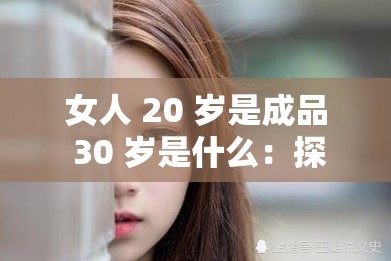 女人 20 岁是成品 30 岁是什么：探寻不同年龄段女性魅力真谛